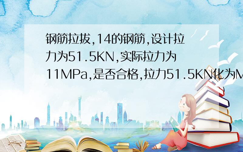 钢筋拉拔,14的钢筋,设计拉力为51.5KN,实际拉力为11MPa,是否合格,拉力51.5KN化为MPa是多少?