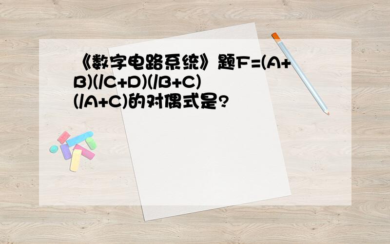 《数字电路系统》题F=(A+B)(/C+D)(/B+C)(/A+C)的对偶式是?