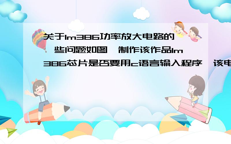 关于lm386功率放大电路的一些问题如图,制作该作品lm386芯片是否要用c语言输入程序,该电路具体是如何让工作的.