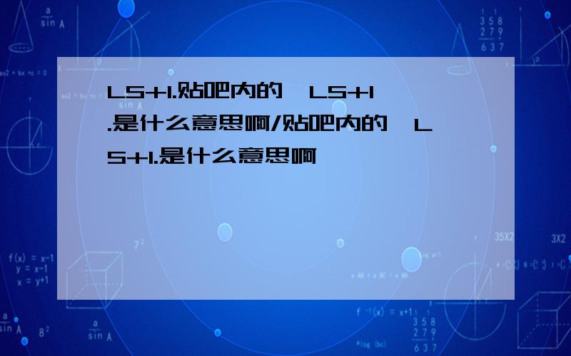 LS+1.贴吧内的,LS+1.是什么意思啊/贴吧内的,LS+1.是什么意思啊