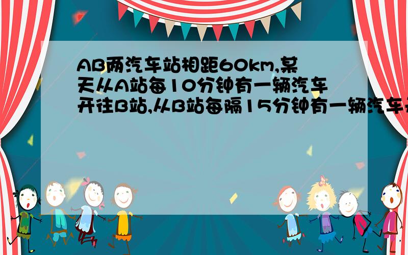 AB两汽车站相距60km,某天从A站每10分钟有一辆汽车开往B站,从B站每隔15分钟有一辆汽车开往A站,汽车的速度均为60km,则从A站开出的汽车在途中每隔多少分钟会遇到一辆汽车,而从B站开出的汽车在