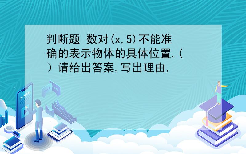 判断题 数对(x,5)不能准确的表示物体的具体位置.( ）请给出答案,写出理由,