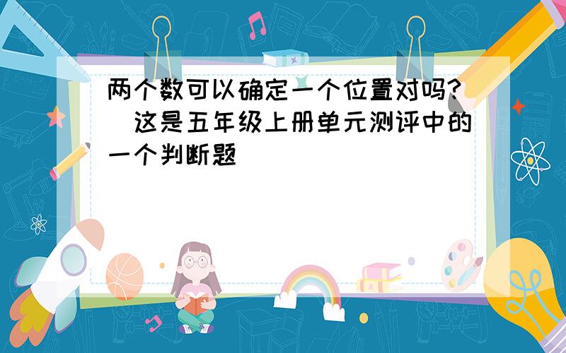 两个数可以确定一个位置对吗?（这是五年级上册单元测评中的一个判断题）