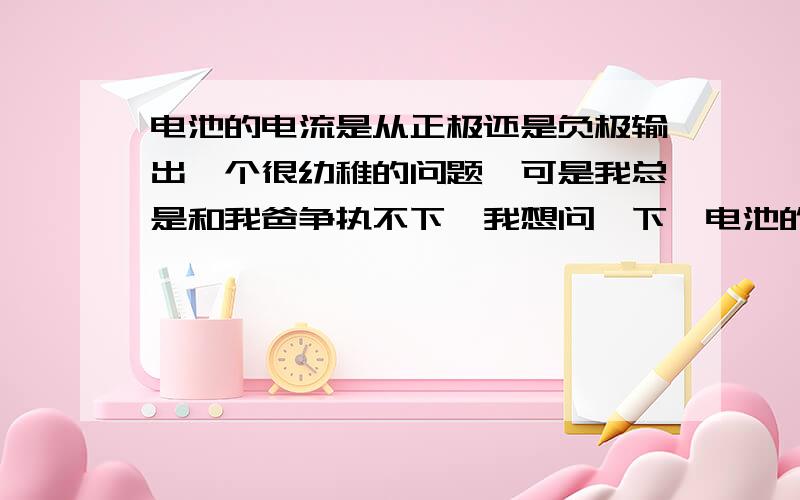 电池的电流是从正极还是负极输出一个很幼稚的问题,可是我总是和我爸争执不下,我想问一下,电池的负极输出电流还是正极输出电流充电时候是不是反过来