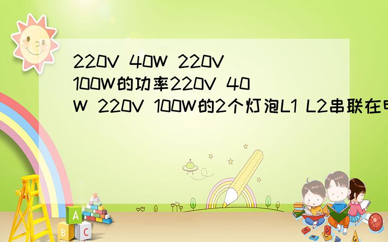 220V 40W 220V 100W的功率220V 40W 220V 100W的2个灯泡L1 L2串联在电路中,2灯均发光,求实际消耗功率P1 P2.是P1=P2 P1〈P2 还是P1〉P2