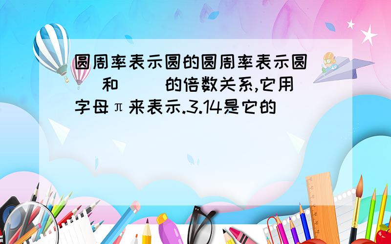 圆周率表示圆的圆周率表示圆（ ）和（ ）的倍数关系,它用字母π来表示.3.14是它的（ ）