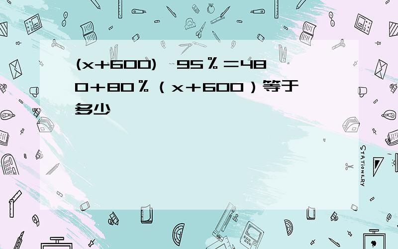 (x+600)×95％＝480＋80％（x＋600）等于多少