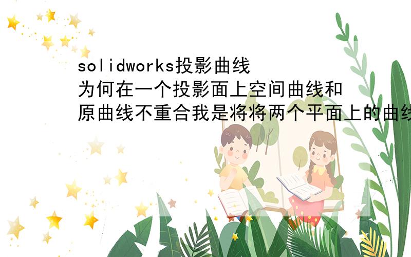 solidworks投影曲线为何在一个投影面上空间曲线和原曲线不重合我是将将两个平面上的曲线进行投影曲线操作,理论上得到的空间曲线应该在相应投影面上和原曲线重合,但是其中一个面上发现