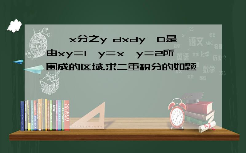 ∫∫x分之y dxdy、D是由xy＝1、y＝x、y＝2所围成的区域.求二重积分的如题