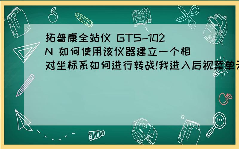 拓普康全站仪 GTS-102N 如何使用该仪器建立一个相对坐标系如何进行转战!我进入后视菜单无法输入后视坐标是不是有特定程序的另外给一下建立一个相对坐标系需要的条件