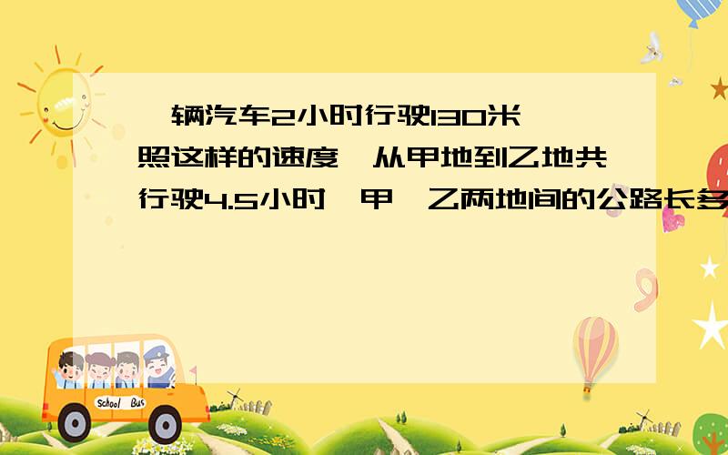 一辆汽车2小时行驶130米,照这样的速度,从甲地到乙地共行驶4.5小时,甲、乙两地间的公路长多少千米?