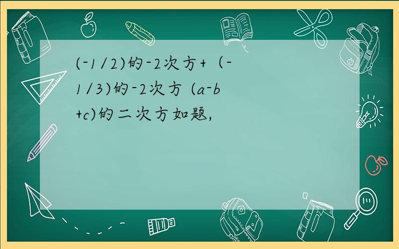 (-1/2)的-2次方+（-1/3)的-2次方 (a-b+c)的二次方如题,