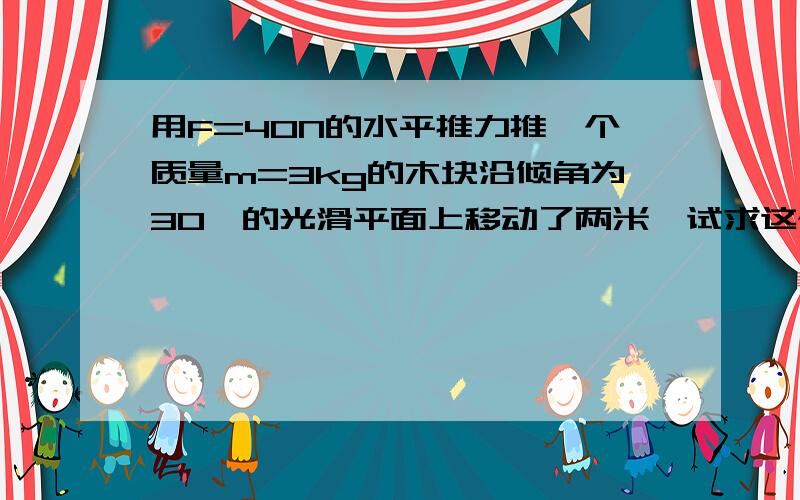 用F=40N的水平推力推一个质量m=3kg的木块沿倾角为30°的光滑平面上移动了两米,试求这个推力F与重力做的功