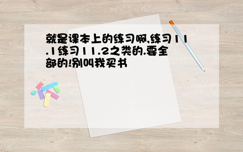 就是课本上的练习啊,练习11.1练习11.2之类的.要全部的!别叫我买书