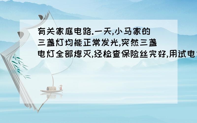 有关家庭电路.一天,小马家的三盏灯均能正常发光,突然三盏电灯全部熄灭,经检查保险丝完好,用试电笔检查插座的两孔,氖管军发光,发生这现象的原因可能是 （ ）A.插座处发生了短路 B.某个