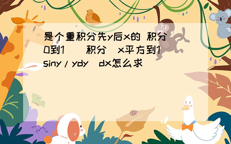 是个重积分先y后x的 积分（0到1）（积分（x平方到1）siny/ydy）dx怎么求