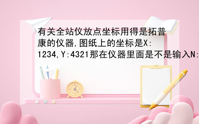 有关全站仪放点坐标用得是拓普康的仪器,图纸上的坐标是X:1234,Y:4321那在仪器里面是不是输入N:4321,E:1234?我记得数学坐标和测量坐标是反的,那是不是要这样输入呢?