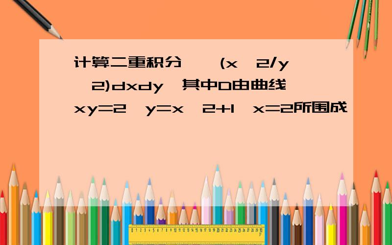 计算二重积分∫∫(x^2/y^2)dxdy,其中D由曲线xy=2,y=x^2+1,x=2所围成