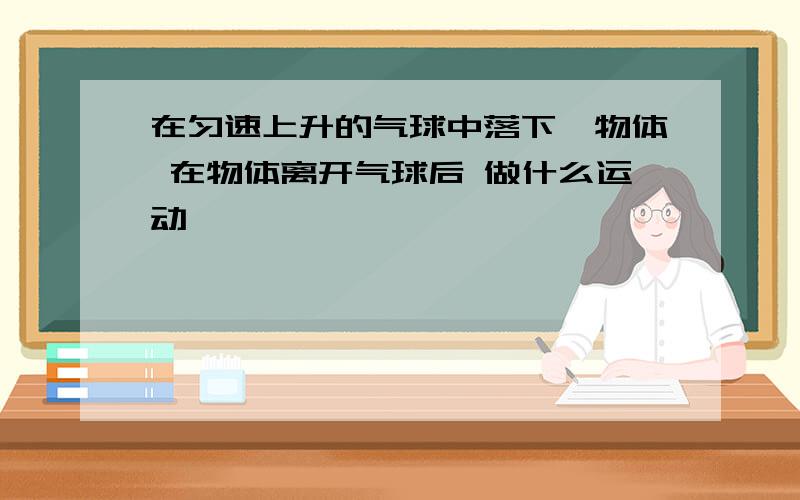 在匀速上升的气球中落下一物体 在物体离开气球后 做什么运动