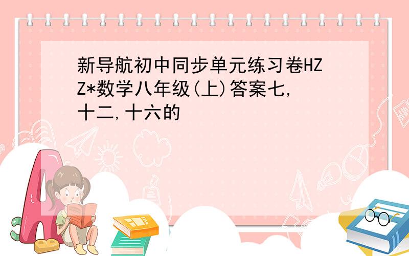 新导航初中同步单元练习卷HZZ*数学八年级(上)答案七,十二,十六的