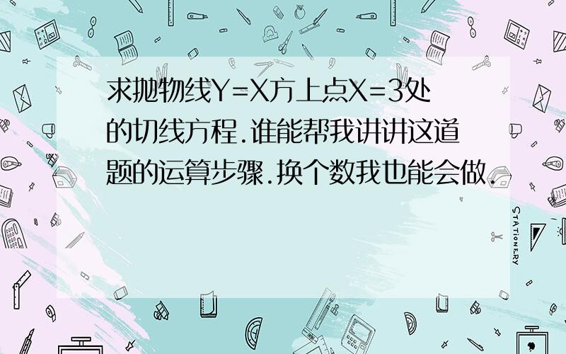 求抛物线Y=X方上点X=3处的切线方程.谁能帮我讲讲这道题的运算步骤.换个数我也能会做.