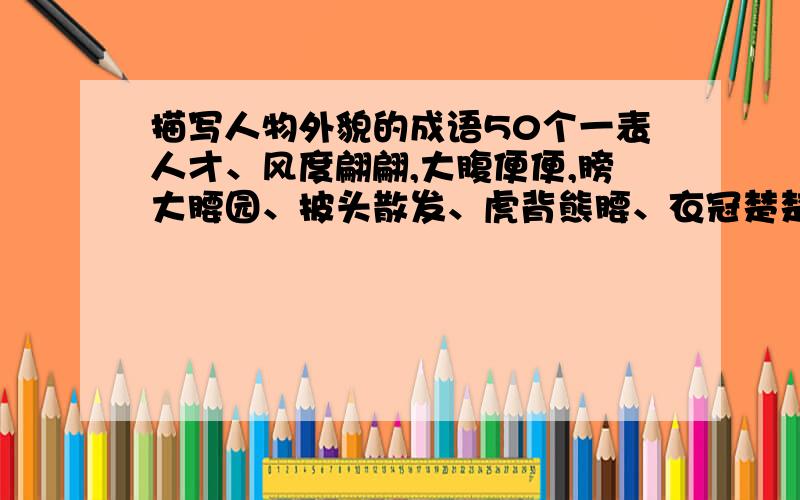 描写人物外貌的成语50个一表人才、风度翩翩,大腹便便,膀大腰园、披头散发、虎背熊腰、衣冠楚楚、相貌堂堂 、眉清目秀 、容光焕发 、美如冠玉 、冰清玉洁 明眸皓齿 沉鱼落雁 道貌岸然