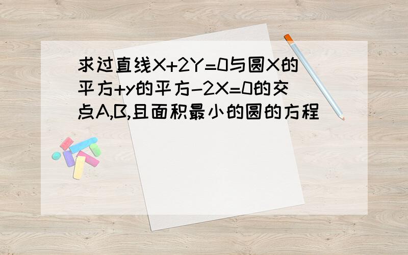 求过直线X+2Y=0与圆X的平方+y的平方-2X=0的交点A,B,且面积最小的圆的方程