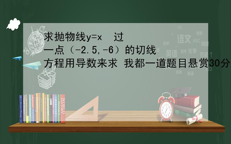 求抛物线y=x²过一点（-2.5,-6）的切线方程用导数来求 我都一道题目悬赏30分了也没人会吗？