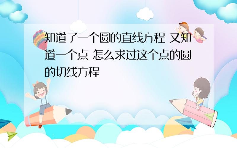 知道了一个圆的直线方程 又知道一个点 怎么求过这个点的圆的切线方程