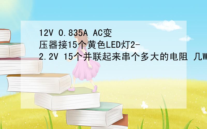 12V 0.835A AC变压器接15个黄色LED灯2-2.2V 15个并联起来串个多大的电阻 几W的 谁能给个公式15个黄灯是并联起来的 12V交流的 电容要多大 怎么计算