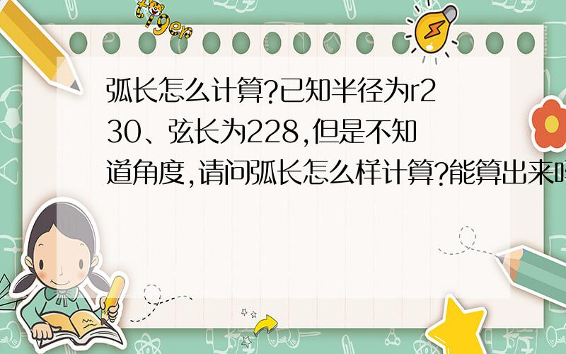 弧长怎么计算?已知半径为r230、弦长为228,但是不知道角度,请问弧长怎么样计算?能算出来吗?请看下面一副照片