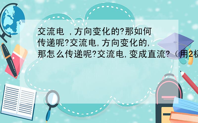 交流电 ,方向变化的?那如何传递呢?交流电,方向变化的,那怎么传递呢?交流电,变成直流?（用2极管整流?那就损失1半电流?交流电,怎么变压?