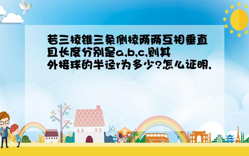 若三棱锥三条侧棱两两互相垂直且长度分别是a,b,c,则其外接球的半径r为多少?怎么证明,