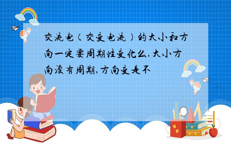 交流电（交变电流）的大小和方向一定要周期性变化么,大小方向没有周期,方向变是不