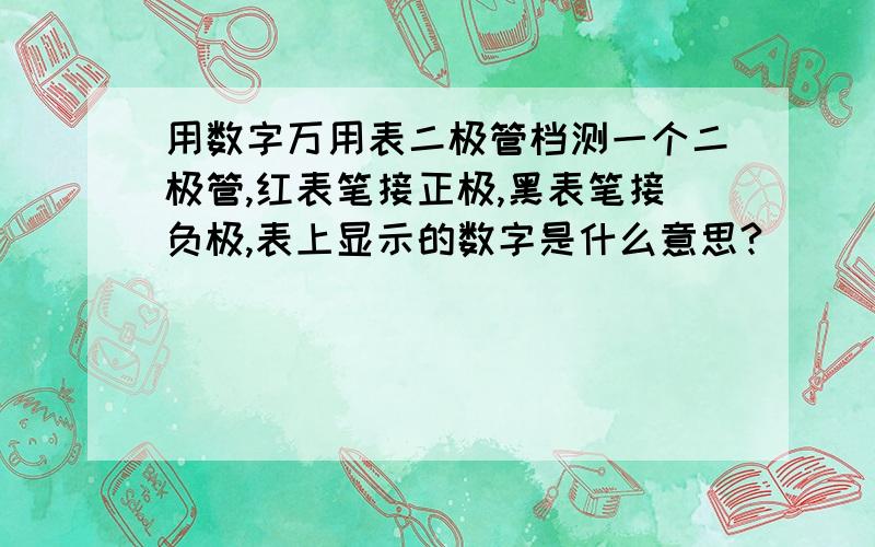 用数字万用表二极管档测一个二极管,红表笔接正极,黑表笔接负极,表上显示的数字是什么意思?