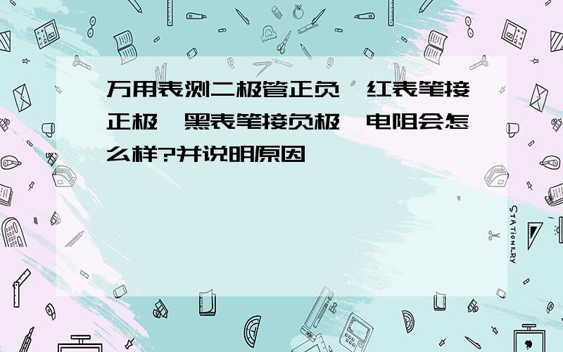 万用表测二极管正负,红表笔接正极,黑表笔接负极,电阻会怎么样?并说明原因