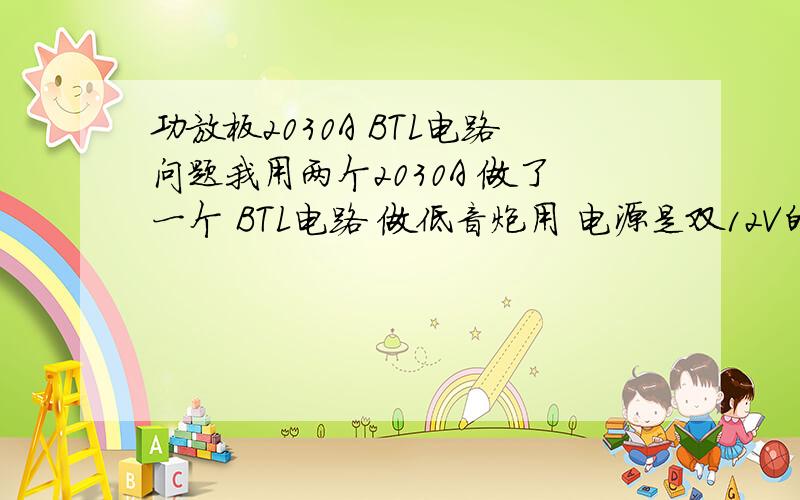 功放板2030A BTL电路问题我用两个2030A 做了一个 BTL电路 做低音炮用 电源是双12V的 50W的 我去买喇叭要买8欧30W6.5寸的 低音喇叭 结果卖家给了我一个8欧30W的 我会家用万用表测了一下 结果是5.5