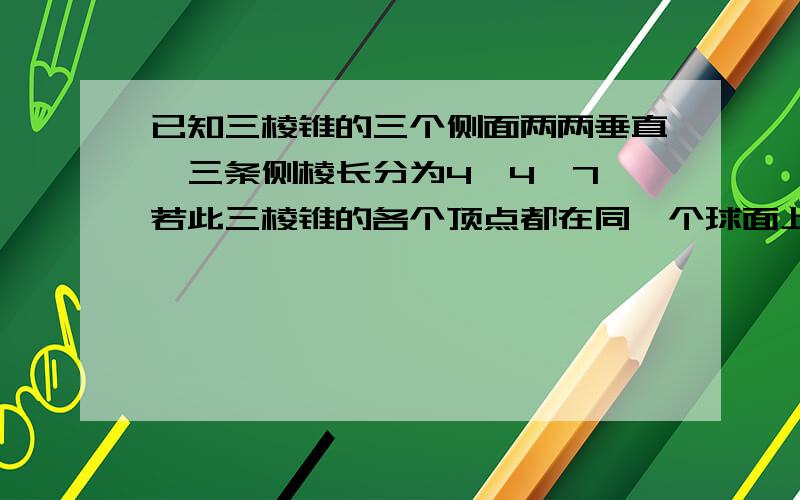 已知三棱锥的三个侧面两两垂直,三条侧棱长分为4、4、7,若此三棱锥的各个顶点都在同一个球面上则此球的表面积