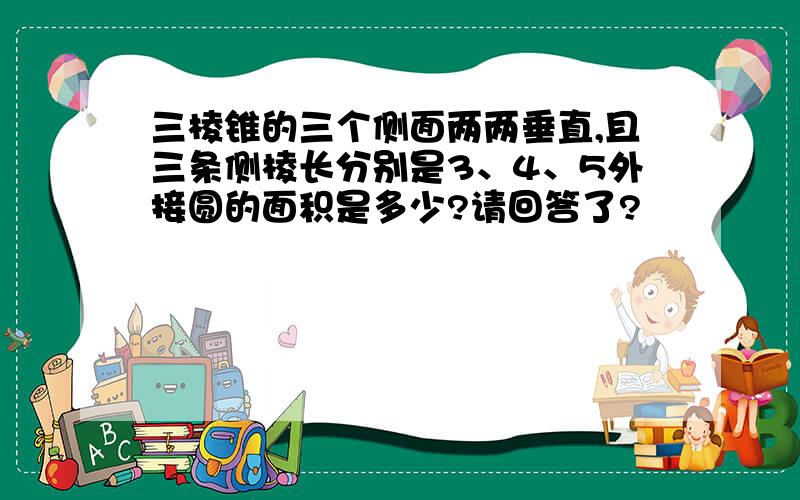 三棱锥的三个侧面两两垂直,且三条侧棱长分别是3、4、5外接圆的面积是多少?请回答了?