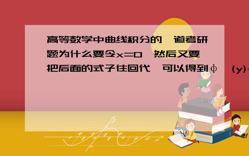 高等数学中曲线积分的一道考研题为什么要令x=0,然后又要把后面的式子往回代,可以得到φ`(y)-ψ(y)=0?没明白里面的逻辑是啥关系,