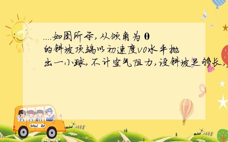 ....如图所示,从倾角为θ的斜坡顶端以初速度v0水平抛出一小球,不计空气阻力,设斜坡足够长,则小球抛山后离开斜坡的最大距离H是多少?