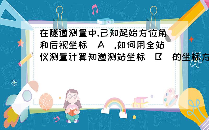 在隧道测量中,已知起始方位角和后视坐标(A).如何用全站仪测量计算知道测站坐标(B)的坐标方位角的啊?...在隧道测量中,已知起始方位角和后视坐标(A).如何用全站仪测量计算知道测站坐标(B)