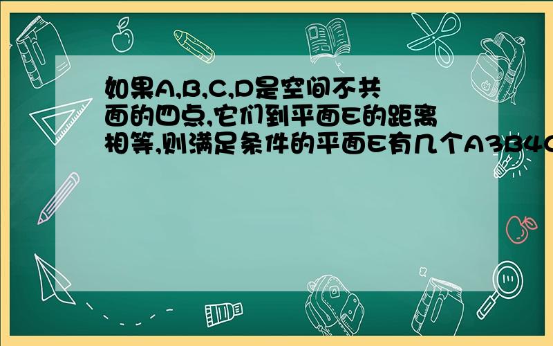 如果A,B,C,D是空间不共面的四点,它们到平面E的距离相等,则满足条件的平面E有几个A3B4C7D8