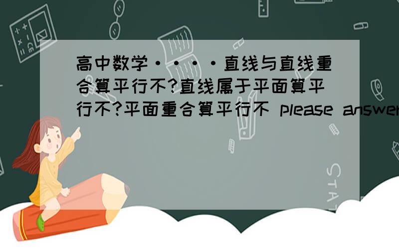 高中数学····直线与直线重合算平行不?直线属于平面算平行不?平面重合算平行不 please answer carefully`