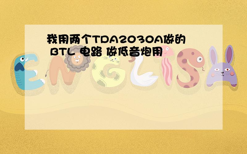 我用两个TDA2030A做的 BTL 电路 做低音炮用