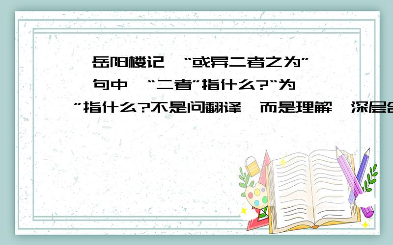 《岳阳楼记》“或异二者之为”一句中,“二者”指什么?“为”指什么?不是问翻译,而是理解、深层含义.