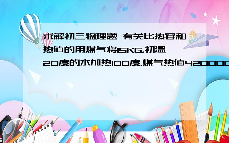 求解初三物理题 有关比热容和热值的用煤气将15KG，初温20度的水加热100度，煤气热值42000000J 煤气烧水时热效率20%求烧开这些水需要的煤气；同条件下，煤气节省0.04KG ，现在的煤气灶热效率