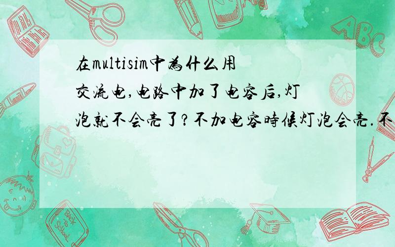 在multisim中为什么用交流电,电路中加了电容后,灯泡就不会亮了?不加电容时候灯泡会亮.不是说交流电可以通过电容器吗?这是怎么回事?