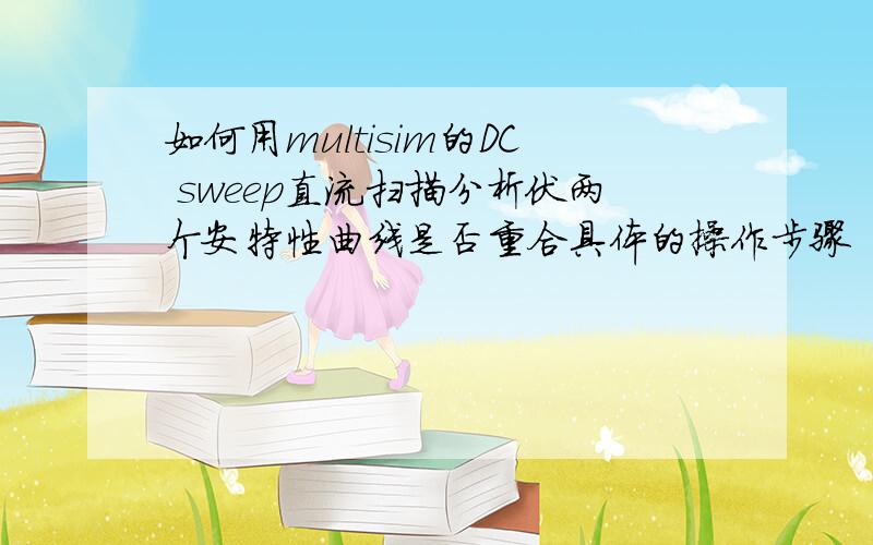 如何用multisim的DC sweep直流扫描分析伏两个安特性曲线是否重合具体的操作步骤