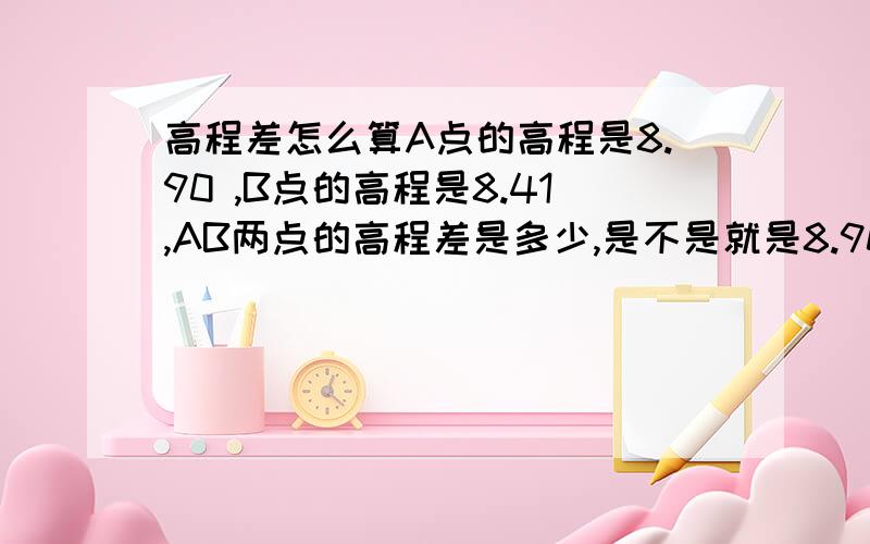 高程差怎么算A点的高程是8.90 ,B点的高程是8.41,AB两点的高程差是多少,是不是就是8.90减去8.41